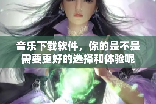 音乐下载软件，你的是不是需要更好的选择和体验呢