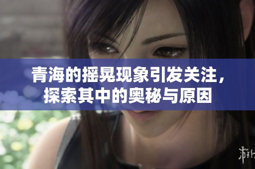 青海的摇晃现象引发关注，探索其中的奥秘与原因