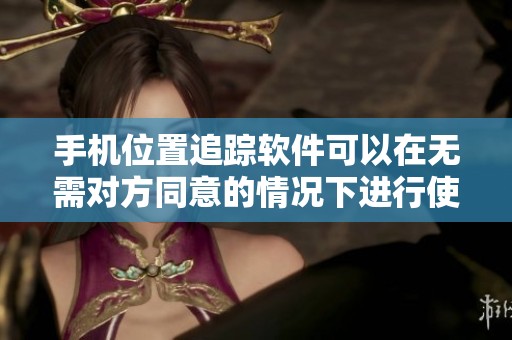 手机位置追踪软件可以在无需对方同意的情况下进行使用