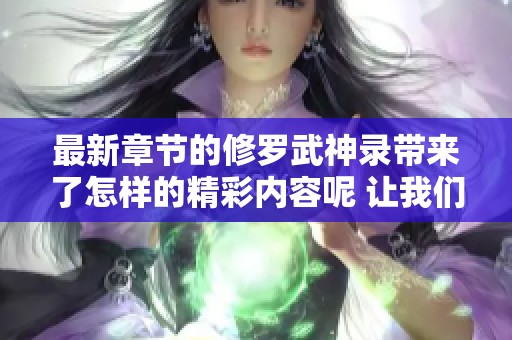 最新章节的修罗武神录带来了怎样的精彩内容呢 让我们一起来揭晓吧