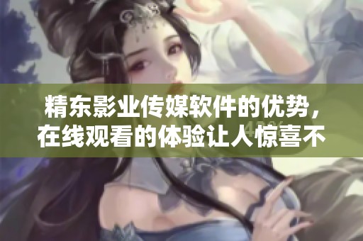 精东影业传媒软件的优势，在线观看的体验让人惊喜不已