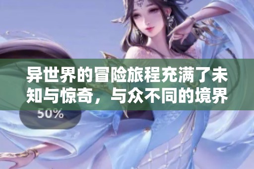 异世界的冒险旅程充满了未知与惊奇，与众不同的境界等着你去探索