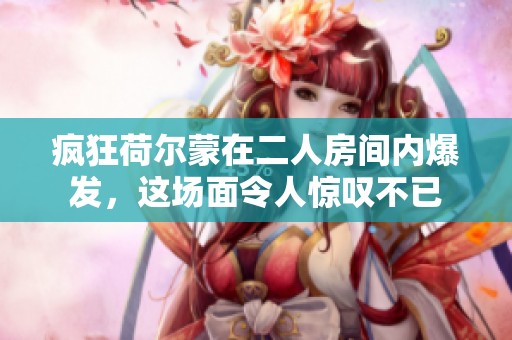 疯狂荷尔蒙在二人房间内爆发，这场面令人惊叹不已