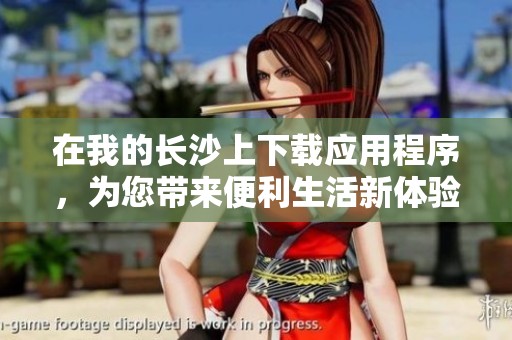 在我的长沙上下载应用程序，为您带来便利生活新体验