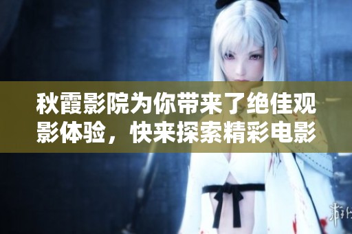 秋霞影院为你带来了绝佳观影体验，快来探索精彩电影的世界吧！
