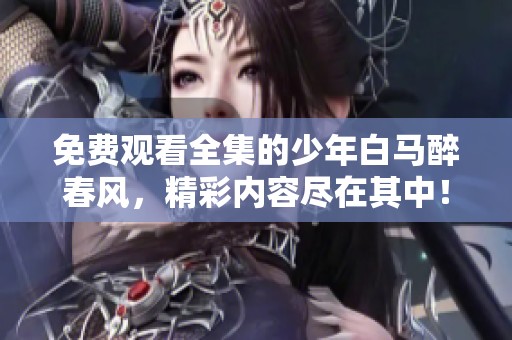 免费观看全集的少年白马醉春风，精彩内容尽在其中！