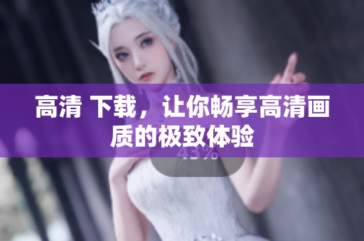 高清 下载，让你畅享高清画质的极致体验