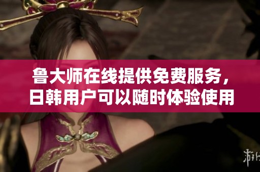 鲁大师在线提供免费服务，日韩用户可以随时体验使用体验。
