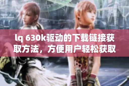 lq 630k驱动的下载链接获取方法，方便用户轻松获取lq 630k驱动文件