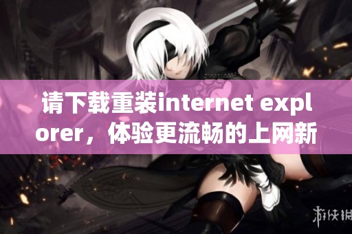 请下载重装internet explorer，体验更流畅的上网新方式。