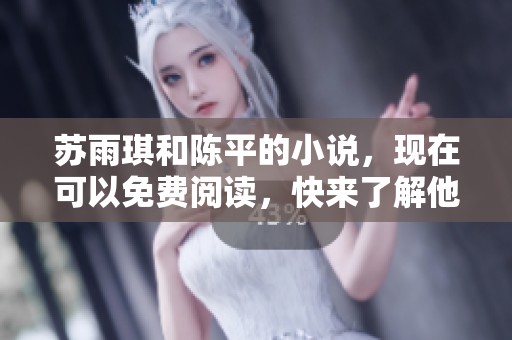 苏雨琪和陈平的小说，现在可以免费阅读，快来了解他们的故事吧！