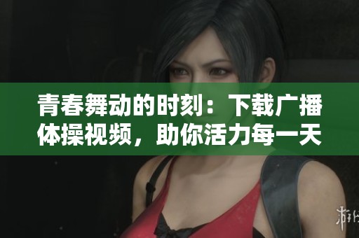 青春舞动的时刻：下载广播体操视频，助你活力每一天