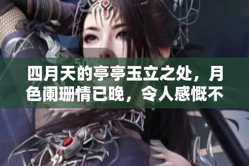 四月天的亭亭玉立之处，月色阑珊情已晚，令人感慨不已