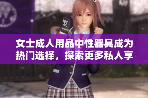 女士**用品中性器具成为热门选择，探索更多私人享受的可能性