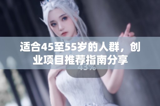 适合45至55岁的人群，创业项目推荐指南分享