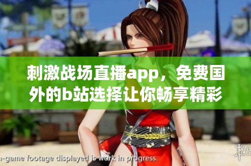 刺激战场直播app，免费国外的b站选择让你畅享精彩内容
