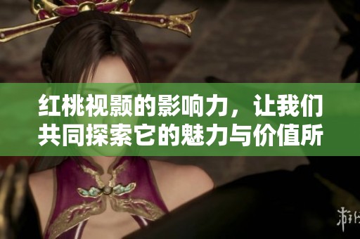 红桃视颢的影响力，让我们共同探索它的魅力与价值所在