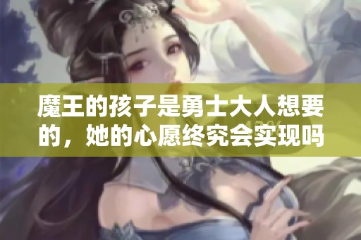 魔王的孩子是勇士大人想要的，她的心愿终究会实现吗
