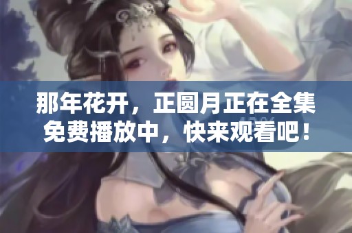 那年花开，正圆月正在全集免费播放中，快来观看吧！