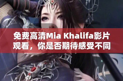 免费高清Mia Khalifa影片观看，你是否期待感受不同？