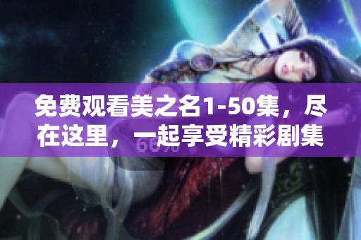 免费观看美之名1-50集，尽在这里，一起享受精彩剧集吧