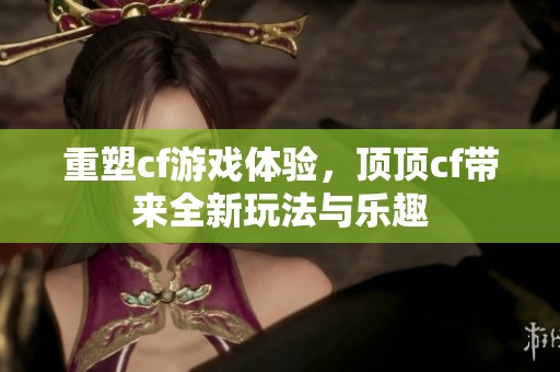 重塑cf游戏体验，顶顶cf带来全新玩法与乐趣