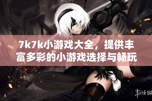 7k7k小游戏大全，提供丰富多彩的小游戏选择与畅玩体验
