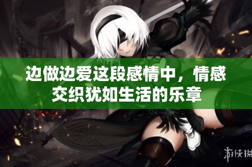 边做边爱这段感情中，情感交织犹如生活的乐章
