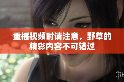 重播视频时请注意，野草的精彩内容不可错过