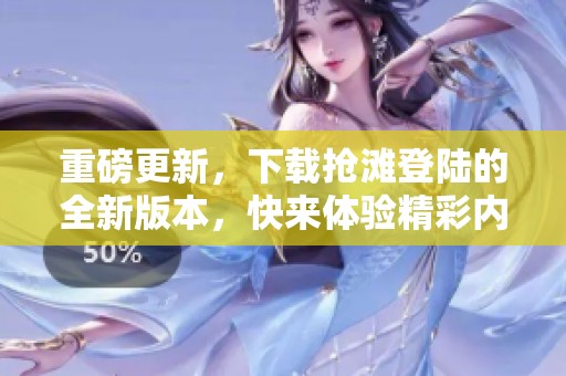 重磅更新，下载抢滩登陆的全新版本，快来体验精彩内容！