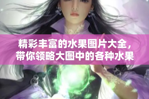 精彩丰富的水果图片大全，带你领略大图中的各种水果魅力