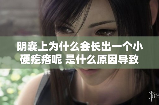 阴囊上为什么会长出一个小硬疙瘩呢 是什么原因导致的呢