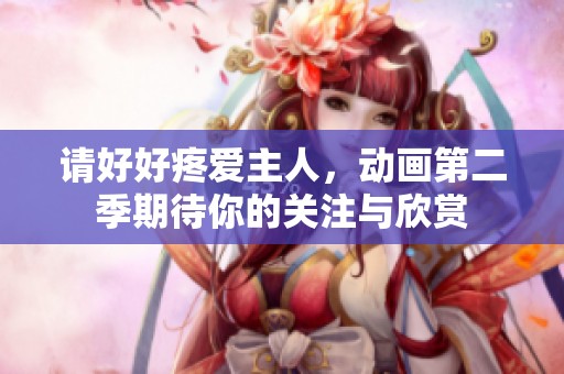 请好好疼爱主人，动画第二季期待你的关注与欣赏
