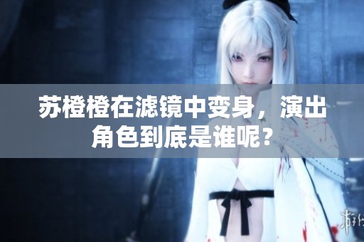 苏橙橙在滤镜中变身，演出角色到底是谁呢？