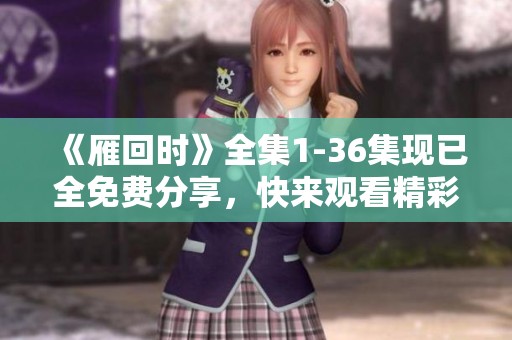 《雁回时》全集1-36集现已全免费分享，快来观看精彩内容吧！