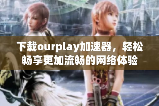 下载ourplay加速器，轻松畅享更加流畅的网络体验