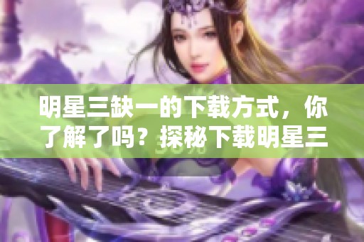 明星三缺一的下载方式，你了解了吗？探秘下载明星三缺一的秘密！