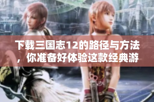 下载三国志12的路径与方法，你准备好体验这款经典游戏了吗