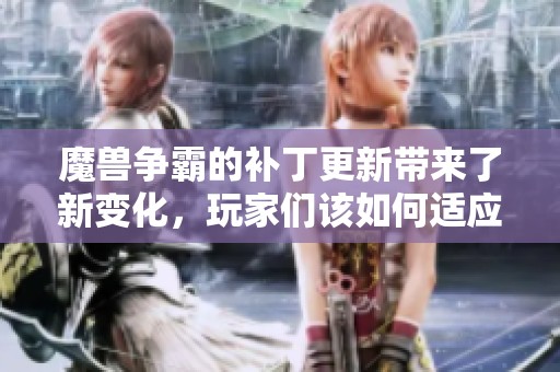 魔兽争霸的补丁更新带来了新变化，玩家们该如何适应和应对呢