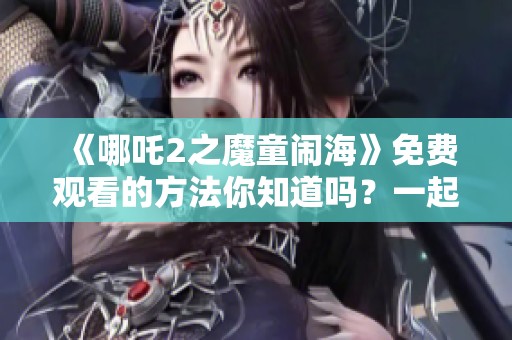 《哪吒2之魔童闹海》免费观看的方法你知道吗？一起来探讨这部影片吧！