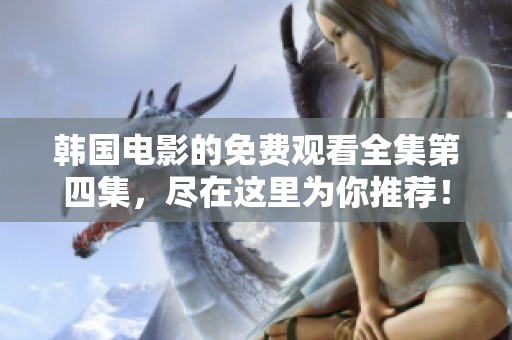 韩国电影的免费观看全集第四集，尽在这里为你推荐！