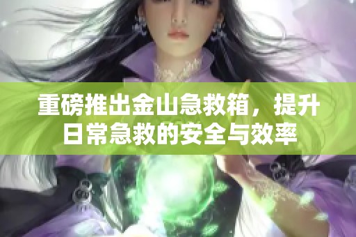 重磅推出金山急救箱，提升日常急救的安全与效率