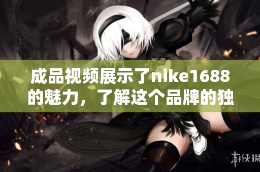 成品视频展示了nike1688的魅力，了解这个品牌的独特之处请看下面内容。