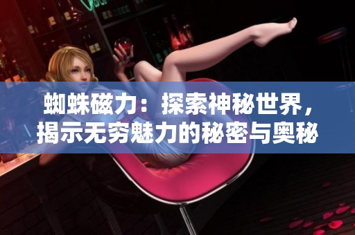 蜘蛛磁力：探索神秘世界，揭示无穷魅力的秘密与奥秘