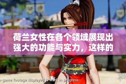 荷兰女性在各个领域展现出强大的功能与实力，这样的表现令人瞩目