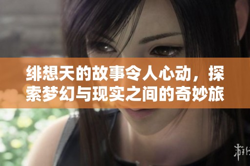 绯想天的故事令人心动，探索梦幻与现实之间的奇妙旅程