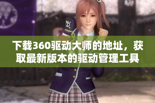 下载360驱动大师的地址，获取最新版本的驱动管理工具