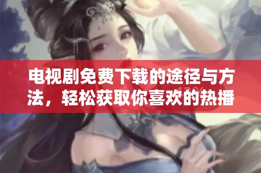 电视剧免费下载的途径与方法，轻松获取你喜欢的热播剧