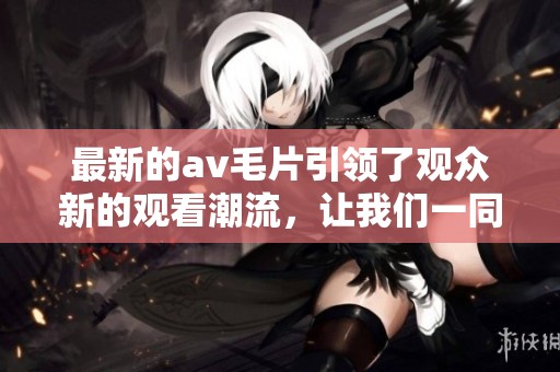 最新的****引领了观众新的观看潮流，让我们一同探索其中的精彩内容