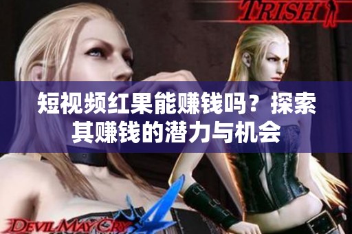 短视频红果能赚钱吗？探索其赚钱的潜力与机会